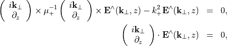 \begin{eqnarray*}
\left (
\begin{array}{c}
i\pvec{k}_\perp \\
\partial_{z}
\end{array}
\right ) \times
\mu_+^{-1}
\left (
\begin{array}{c}
i\pvec{k}_\perp \\
\partial_{z}
\end{array}
\right ) \times
\VField{E}^{\wedge}(\pvec{k}_\perp, z) -k_+^2 \VField{E}^{\wedge}(\pvec{k}_\perp, z) & = & 0, \\
\left (
\begin{array}{c}
i\pvec{k}_\perp \\
\partial_{z}
\end{array}
\right ) \cdot
\VField{E}^{\wedge}(\pvec{k}_\perp, z) & = & 0,
\end{eqnarray*}