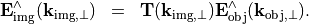 \begin{eqnarray*}
\VField{E}_{\mathrm{img}}^{\wedge}(\pvec{k}_{\mathrm{img}, \perp}) & = &
\TField{T}(\pvec{k}_{\mathrm{img}, \perp}) \VField{E}_{\mathrm{obj}}^{\wedge}(\pvec{k}_{\mathrm{obj}, \perp}).
\end{eqnarray*}