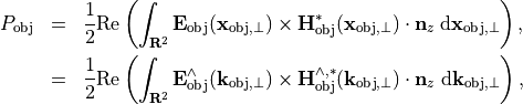 \begin{eqnarray*}
P_{\mathrm{obj}} &  = & \frac{1}{2} \Re \left ( \int_{\rnum^2}  \VField{E}_{\mathrm{obj}}(\pvec{x}_{\mathrm{obj}, \perp}) \times  \VField{H}_{\mathrm{obj}}^{*}(\pvec{x}_{\mathrm{obj}, \perp}) \cdot \pvec{n}_z  \; \dd{\pvec{x}_{\mathrm{obj}, \perp}} \right ), \\
{} & = & \frac{1}{2} \Re \left( \int_{\rnum^2}   \VField{E}_{\mathrm{obj}}^{\wedge}(\pvec{k}_{\mathrm{obj}, \perp}) \times  \VField{H}_{\mathrm{obj}}^{\wedge, *}(\pvec{k}_{\mathrm{obj}, \perp}) \cdot \pvec{n}_z \; \dd{\pvec{k}_{\mathrm{obj}, \perp}} \right ),
\end{eqnarray*}