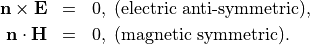 \begin{eqnarray*}
\pvec{n} \times \VField{E} & = & 0,\;\mbox{(electric anti-symmetric)}, \\
\pvec{n} \cdot \VField{H} & = & 0,\;\mbox{(magnetic symmetric)}.
\end{eqnarray*}